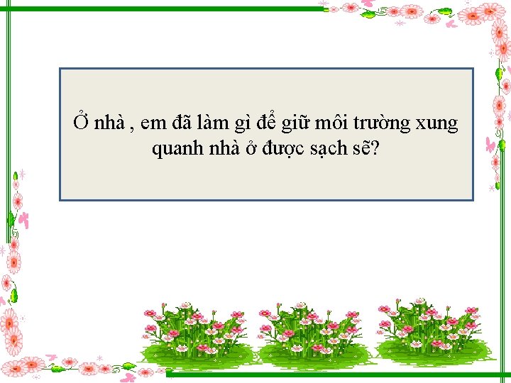 Ở nhà , em đã làm gì để giữ môi trường xung quanh nhà