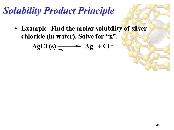 Solubility Product Principle • Example: Find the molar solubility of silver chloride (in water).