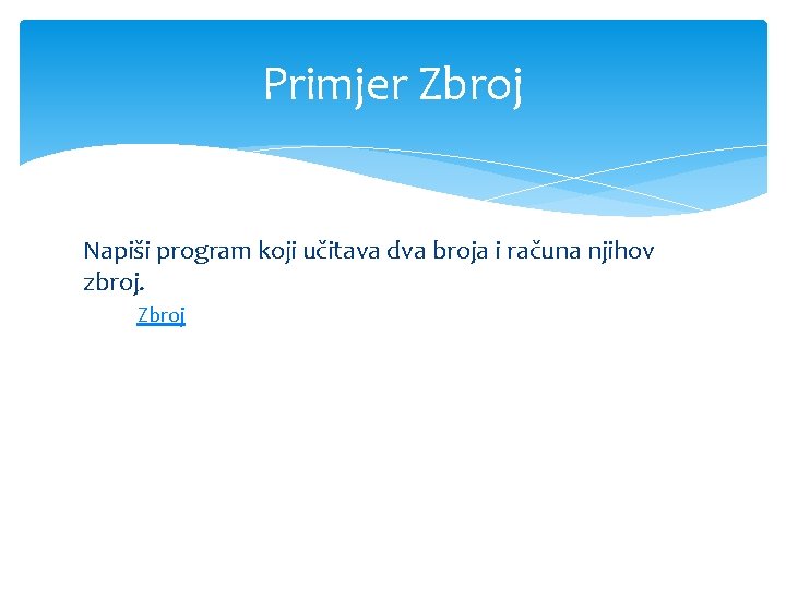 Primjer Zbroj Napiši program koji učitava dva broja i računa njihov zbroj. Zbroj 