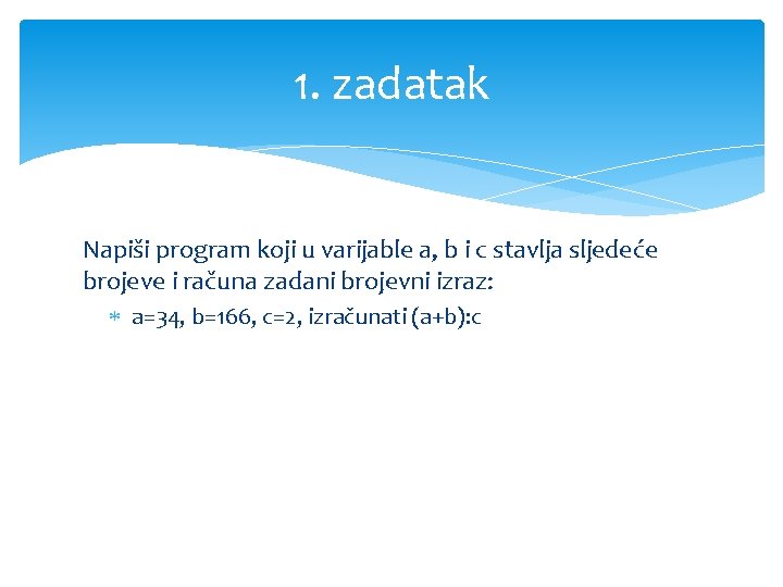 1. zadatak Napiši program koji u varijable a, b i c stavlja sljedeće brojeve
