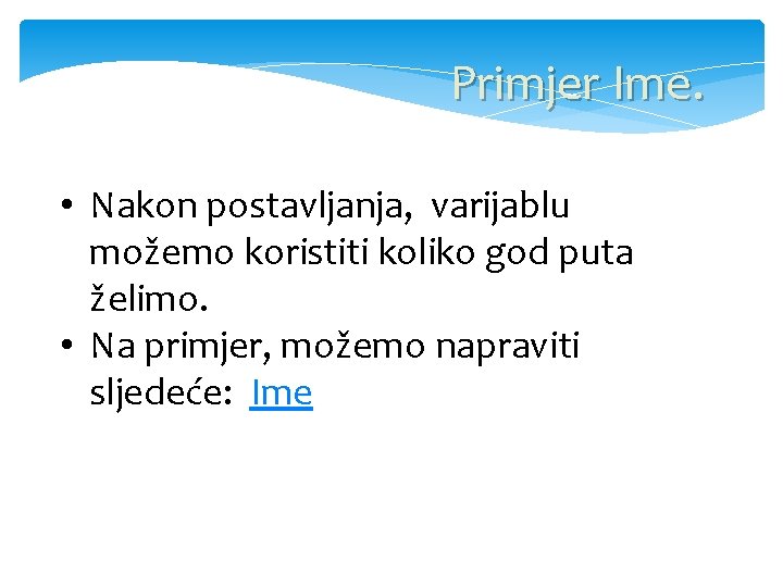 Primjer Ime. • Nakon postavljanja, varijablu možemo koristiti koliko god puta želimo. • Na