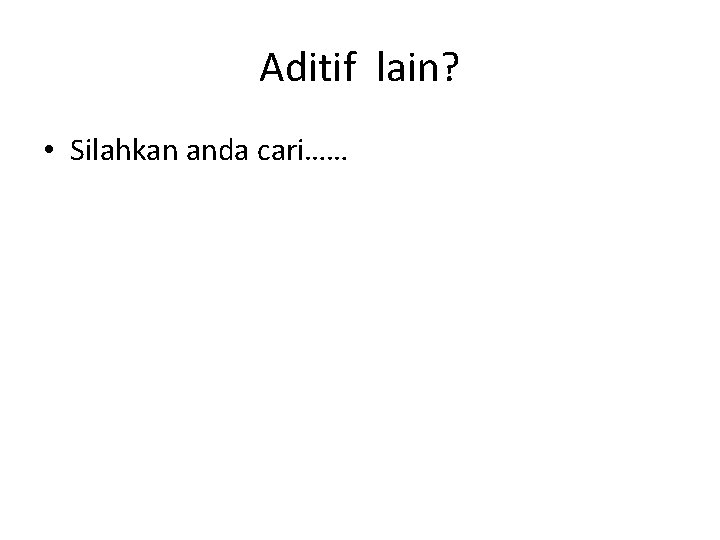 Aditif lain? • Silahkan anda cari…… 