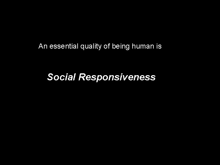 An essential quality of being human is Social Responsiveness 