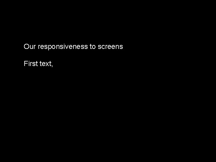 Our responsiveness to screens First text, 