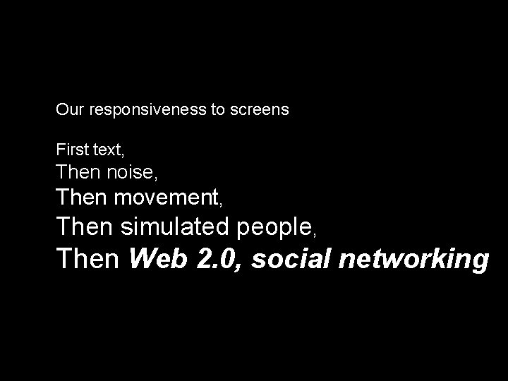 Our responsiveness to screens First text, Then noise, Then movement, Then simulated people, Then