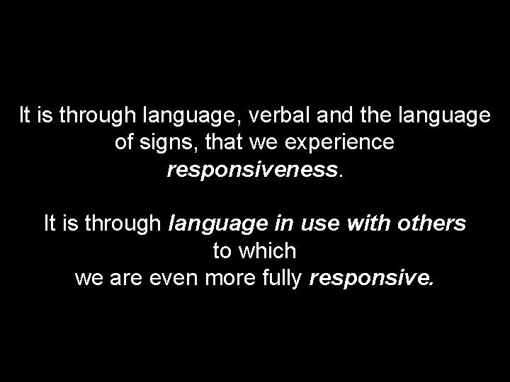 It is through language, verbal and the language of signs, that we experience responsiveness.