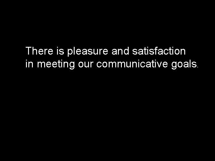 There is pleasure and satisfaction in meeting our communicative goals. 