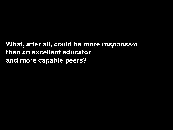 What, after all, could be more responsive than an excellent educator and more capable
