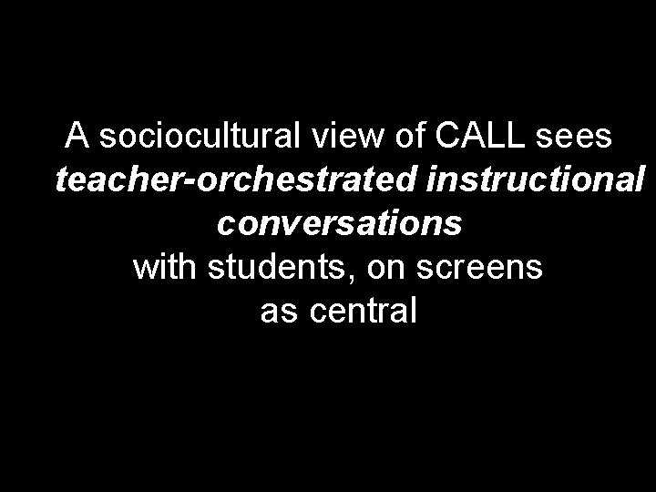 A sociocultural view of CALL sees teacher-orchestrated instructional conversations with students, on screens as