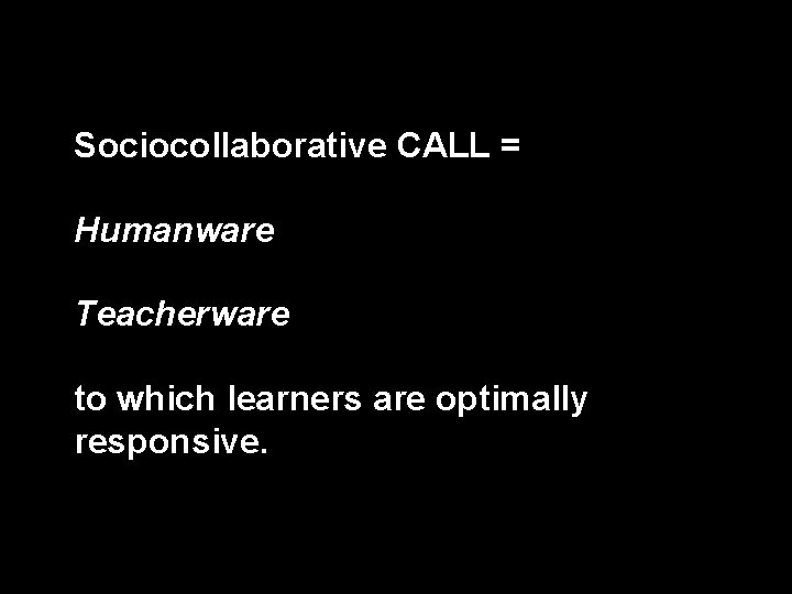 Sociocollaborative CALL = Humanware Teacherware to which learners are optimally responsive. 