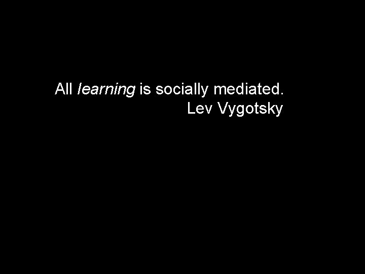 All learning is socially mediated. Lev Vygotsky 