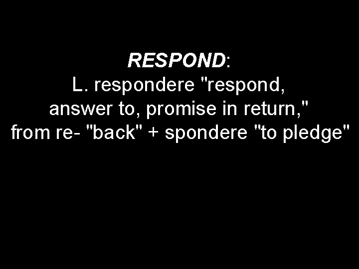RESPOND: L. respondere "respond, answer to, promise in return, " from re- "back" +