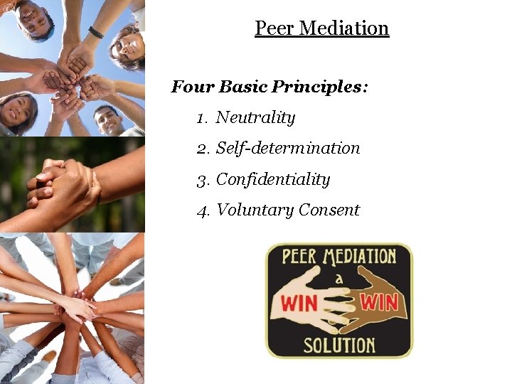 Peer Mediation Four Basic Principles: 1. Neutrality 2. Self-determination 3. Confidentiality 4. Voluntary Consent