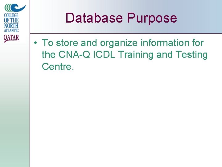 Database Purpose • To store and organize information for the CNA-Q ICDL Training and