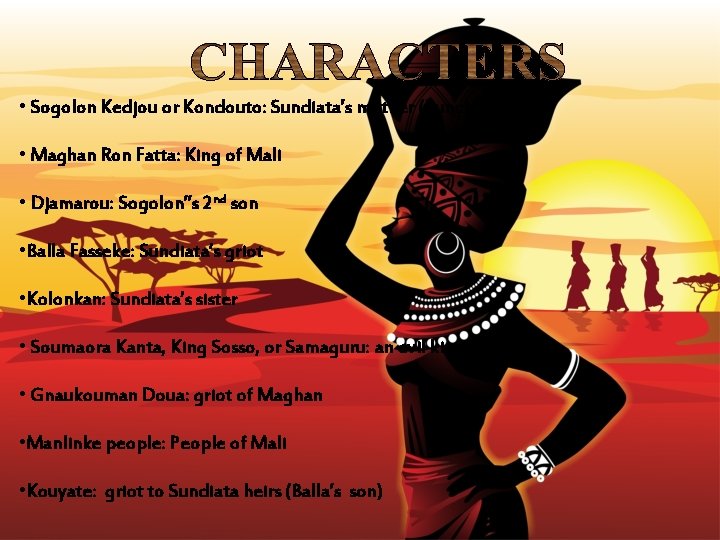  • Sogolon Kedjou or Kondouto: Sundiata’s mother (hunchback) • Maghan Ron Fatta: King