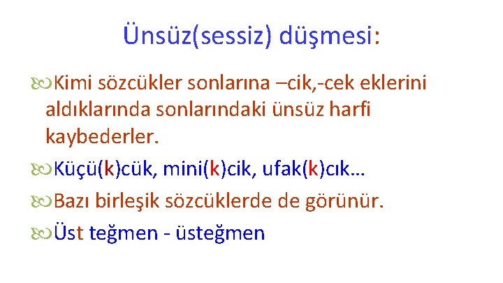 Ünsüz(sessiz) düşmesi: Kimi sözcükler sonlarına –cik, -cek eklerini aldıklarında sonlarındaki ünsüz harfi kaybederler. Küçü(k)cük,