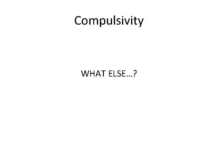 Compulsivity WHAT ELSE…? 
