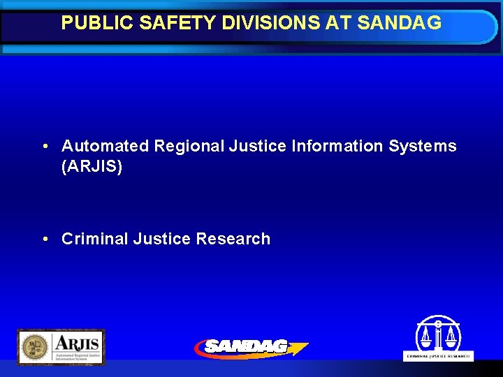 PUBLIC SAFETY DIVISIONS AT SANDAG • Automated Regional Justice Information Systems (ARJIS) • Criminal