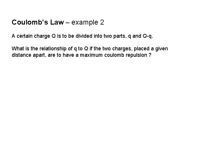 Coulomb’s Law – example 2 A certain charge Q is to be divided into