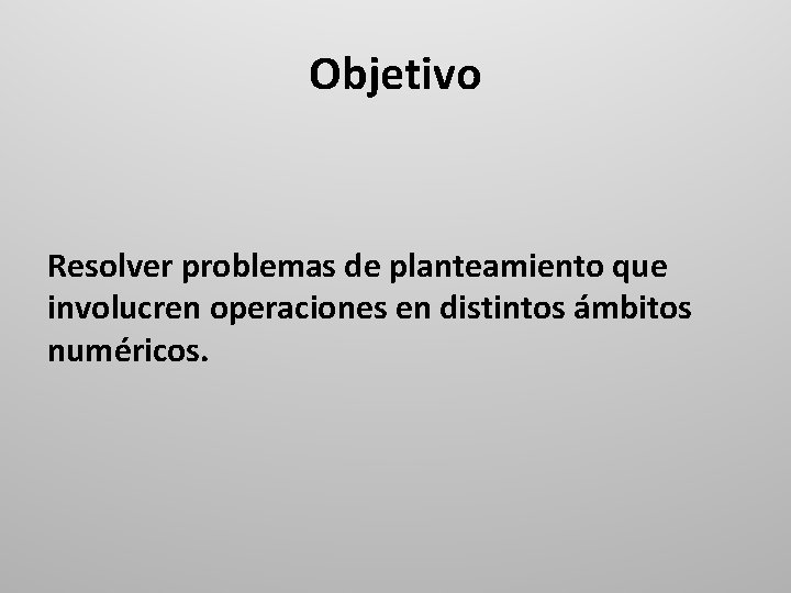 Objetivo Resolver problemas de planteamiento que involucren operaciones en distintos ámbitos numéricos. 