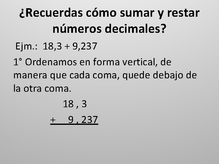 ¿Recuerdas cómo sumar y restar números decimales? Ejm. : 18, 3 + 9, 237