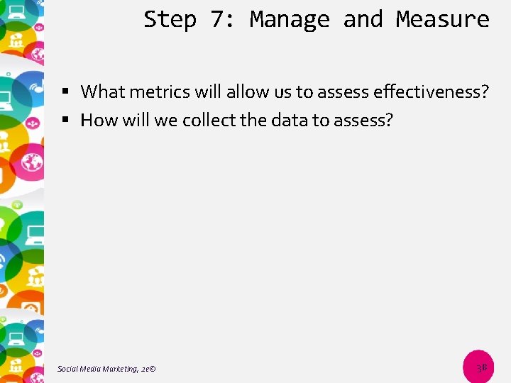 Step 7: Manage and Measure What metrics will allow us to assess effectiveness? How