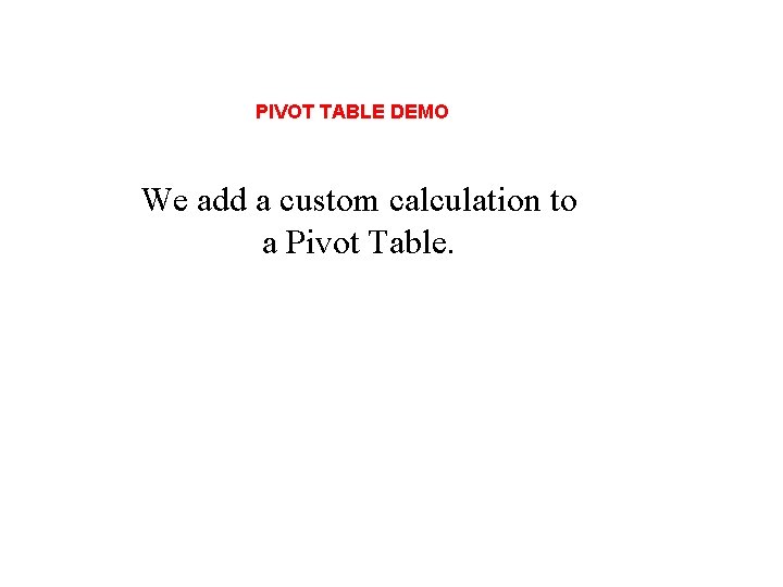 PIVOT TABLE DEMO We add a custom calculation to a Pivot Table. 