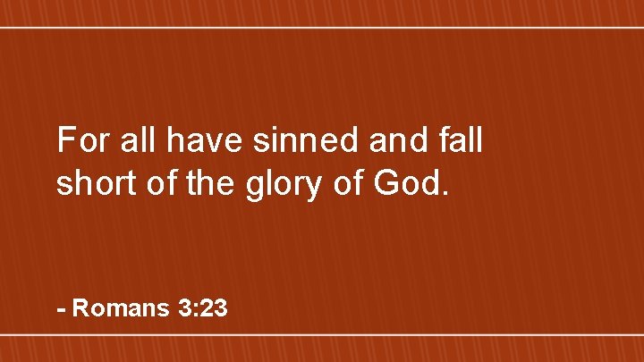 For all have sinned and fall short of the glory of God. - Romans