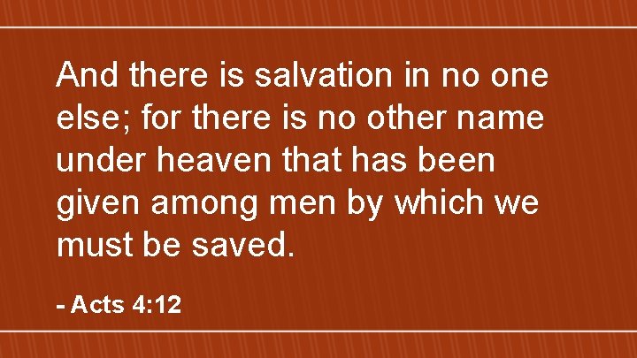 And there is salvation in no one else; for there is no other name