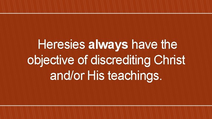  Heresies always have the objective of discrediting Christ and/or His teachings. 
