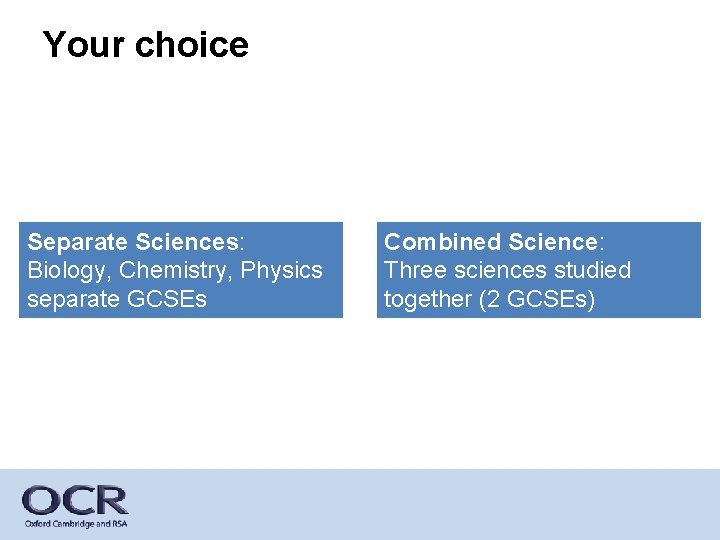 Your choice Separate Sciences: Biology, Chemistry, Physics separate GCSEs Combined Science: Three sciences studied