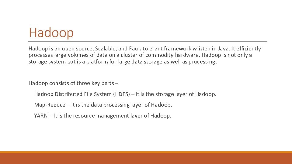 Hadoop is an open source, Scalable, and Fault tolerant framework written in Java. It