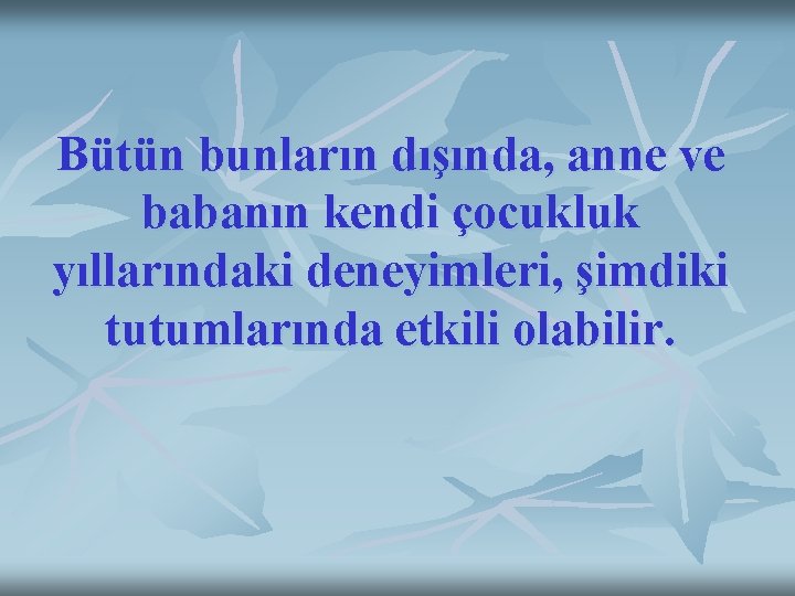 Bütün bunların dışında, anne ve babanın kendi çocukluk yıllarındaki deneyimleri, şimdiki tutumlarında etkili olabilir.