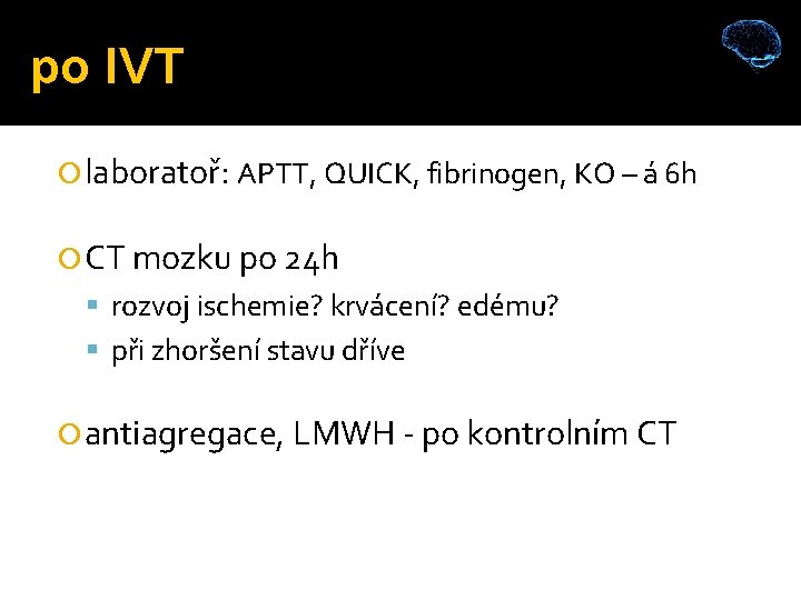 po IVT laboratoř: APTT, QUICK, fibrinogen, KO – á 6 h CT mozku po