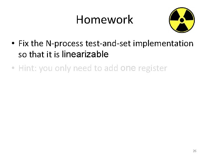 Homework • Fix the N-process test-and-set implementation so that it is linearizable • Hint: