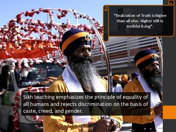 "Realization of Truth is higher than all else. Higher still is truthful living". Sikh