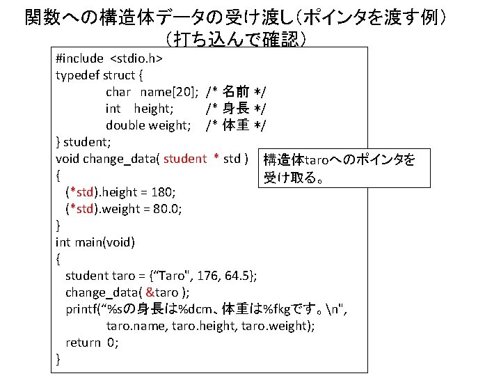 関数への構造体データの受け渡し（ポインタを渡す例） （打ち込んで確認） #include <stdio. h> typedef struct { char name[20]; /* 名前 */ int