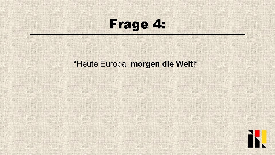 Frage 4: “Heute Europa, morgen die Welt!” 