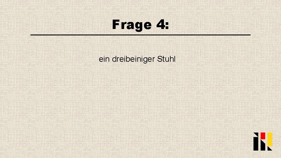 Frage 4: ein dreibeiniger Stuhl 