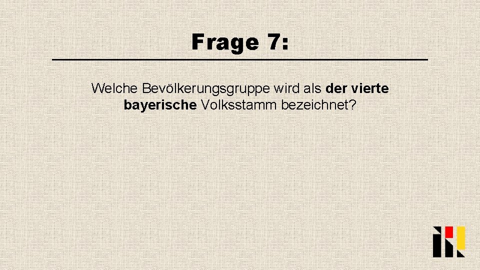 Frage 7: Welche Bevölkerungsgruppe wird als der vierte bayerische Volksstamm bezeichnet? 