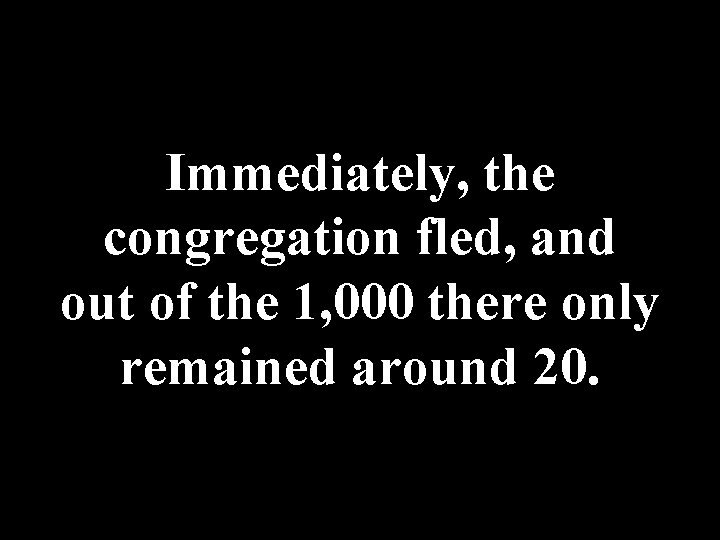 Immediately, the congregation fled, and out of the 1, 000 there only remained around