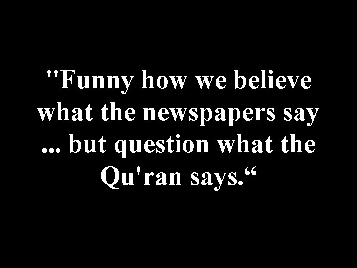 "Funny how we believe what the newspapers say. . . but question what the