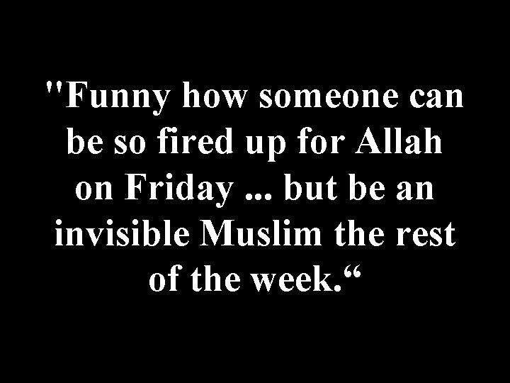 "Funny how someone can be so fired up for Allah on Friday. . .