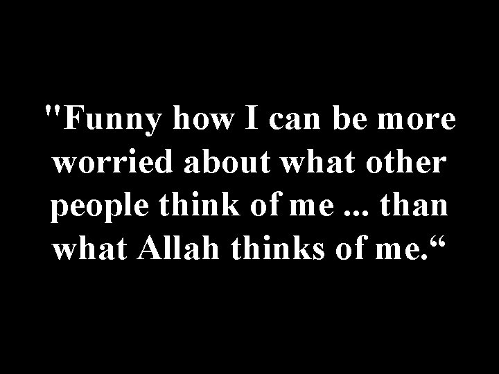 "Funny how I can be more worried about what other people think of me.