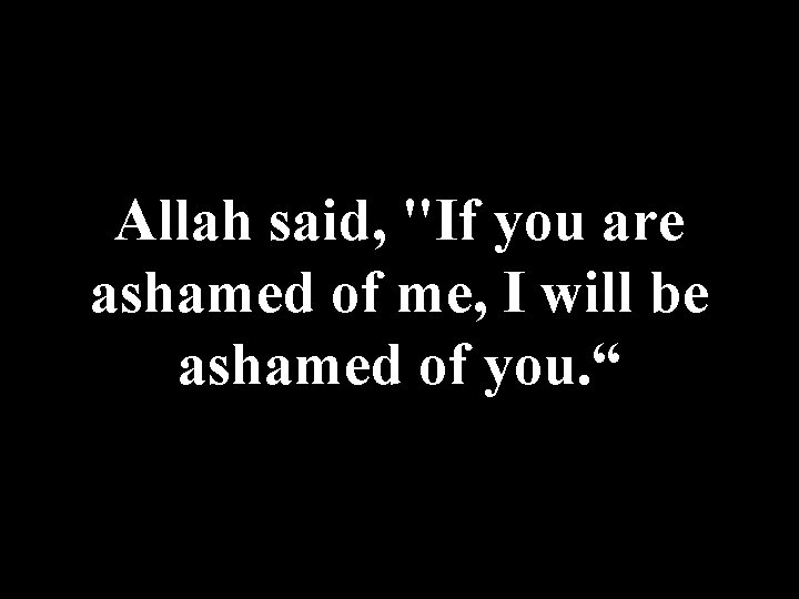 Allah said, "If you are ashamed of me, I will be ashamed of you.