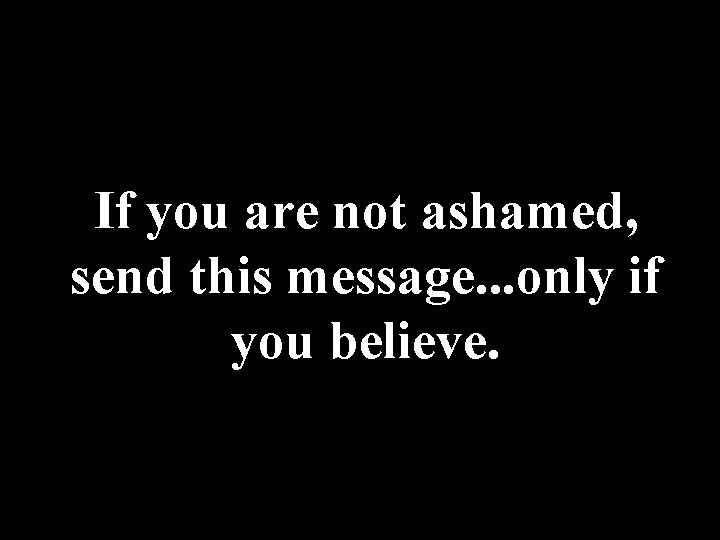 If you are not ashamed, send this message. . . only if you believe.