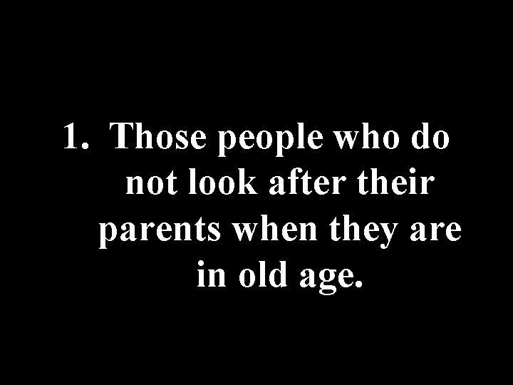 1. Those people who do not look after their parents when they are in