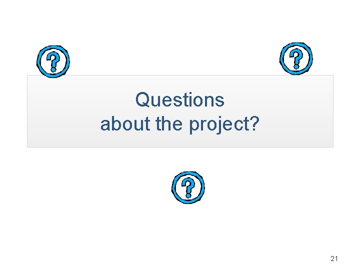 Questions about the project? 21 