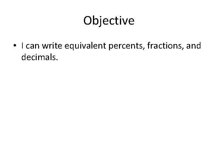Objective • I can write equivalent percents, fractions, and decimals. 