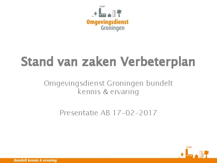 Stand van zaken Verbeterplan Omgevingsdienst Groningen bundelt kennis & ervaring Presentatie AB 17 -02